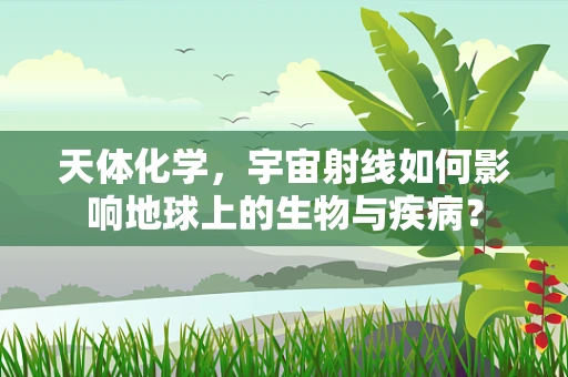 天体化学，宇宙射线如何影响地球上的生物与疾病？