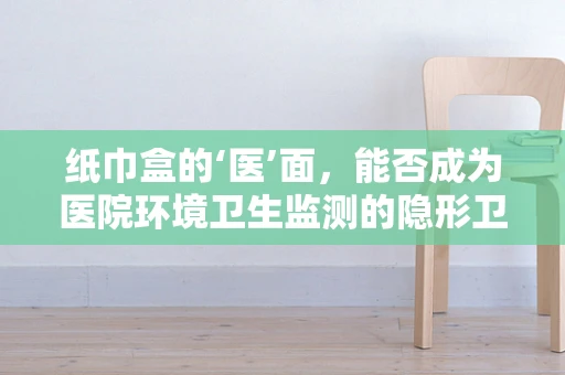 纸巾盒的‘医’面，能否成为医院环境卫生监测的隐形卫士？