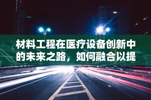 材料工程在医疗设备创新中的未来之路，如何融合以提升效能？