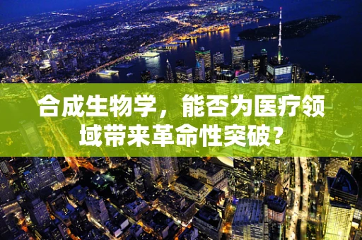 合成生物学，能否为医疗领域带来革命性突破？
