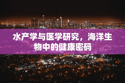 水产学与医学研究，海洋生物中的健康密码