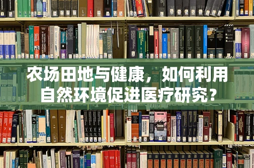 农场田地与健康，如何利用自然环境促进医疗研究？