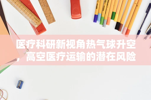 医疗科研新视角热气球升空，高空医疗运输的潜在风险与机遇？