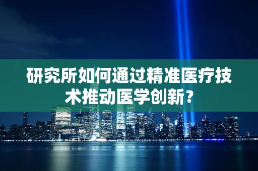 研究所如何通过精准医疗技术推动医学创新？