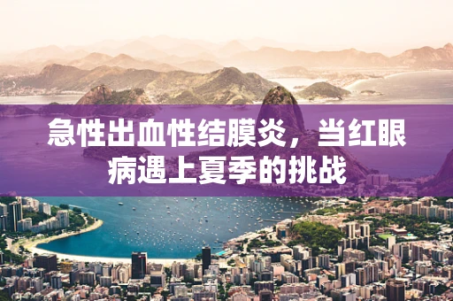 急性出血性结膜炎，当红眼病遇上夏季的挑战