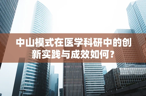 中山模式在医学科研中的创新实践与成效如何？