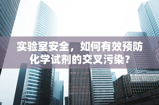 实验室安全，如何有效预防化学试剂的交叉污染？