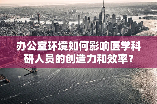 办公室环境如何影响医学科研人员的创造力和效率？