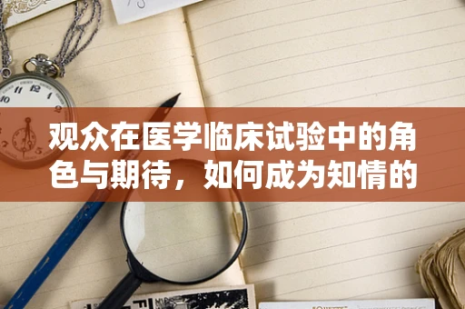 观众在医学临床试验中的角色与期待，如何成为知情的参与者？