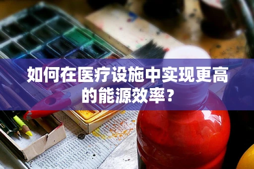 如何在医疗设施中实现更高的能源效率？