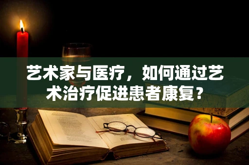 艺术家与医疗，如何通过艺术治疗促进患者康复？