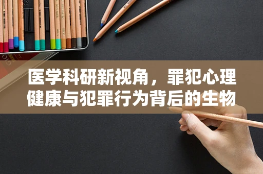 医学科研新视角，罪犯心理健康与犯罪行为背后的生物学机制