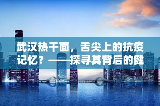 武汉热干面，舌尖上的抗疫记忆？——探寻其背后的健康价值与地方文化