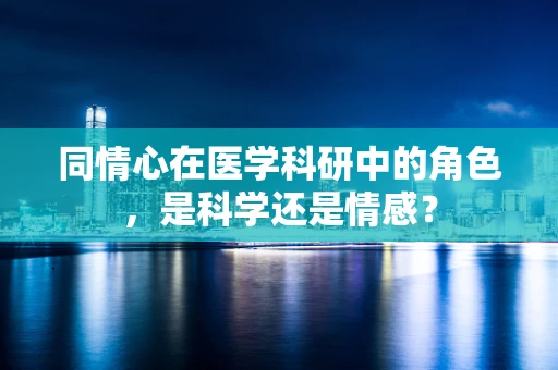 同情心在医学科研中的角色，是科学还是情感？