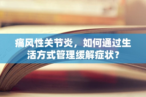 痛风性关节炎，如何通过生活方式管理缓解症状？
