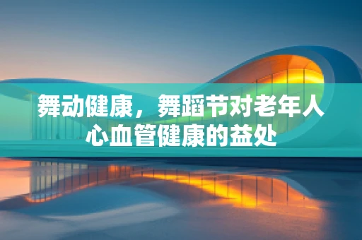 舞动健康，舞蹈节对老年人心血管健康的益处