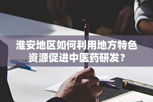 淮安地区如何利用地方特色资源促进中医药研发？
