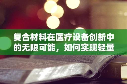 复合材料在医疗设备创新中的无限可能，如何实现轻量化与高性能的完美结合？