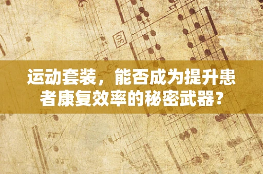 运动套装，能否成为提升患者康复效率的秘密武器？
