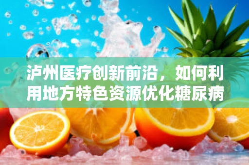 泸州医疗创新前沿，如何利用地方特色资源优化糖尿病管理？