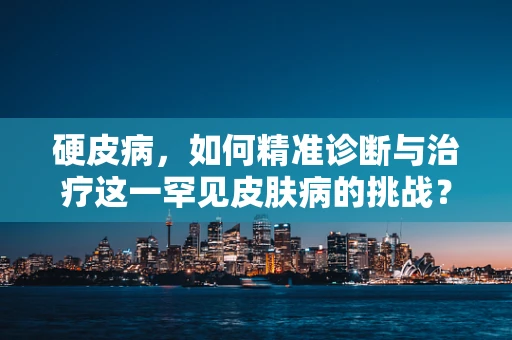 硬皮病，如何精准诊断与治疗这一罕见皮肤病的挑战？