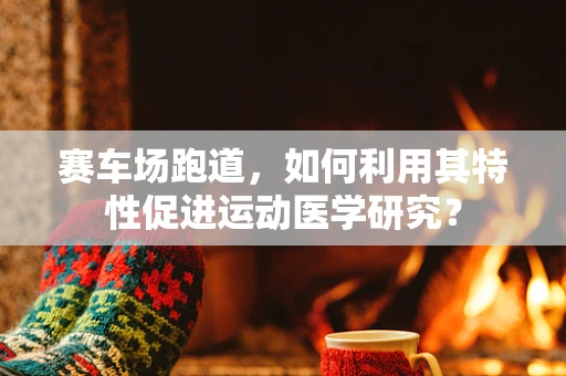 赛车场跑道，如何利用其特性促进运动医学研究？