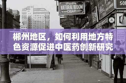 郴州地区，如何利用地方特色资源促进中医药创新研究？