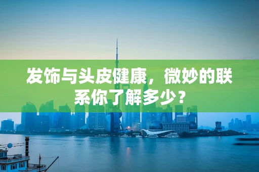 发饰与头皮健康，微妙的联系你了解多少？