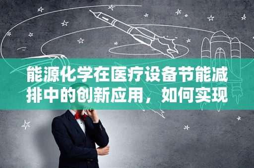 能源化学在医疗设备节能减排中的创新应用，如何实现绿色医疗？
