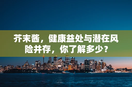 芥末酱，健康益处与潜在风险并存，你了解多少？