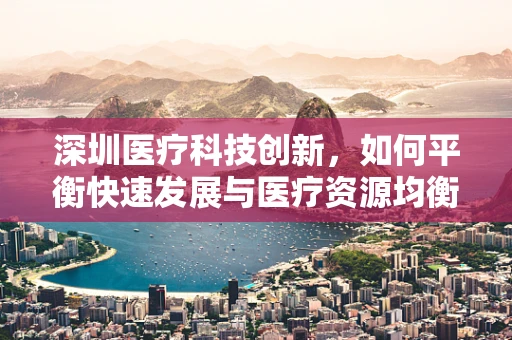 深圳医疗科技创新，如何平衡快速发展与医疗资源均衡分配？