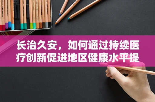 长治久安，如何通过持续医疗创新促进地区健康水平提升？