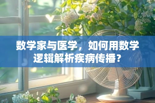 数学家与医学，如何用数学逻辑解析疾病传播？