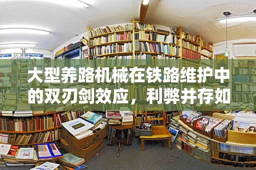 大型养路机械在铁路维护中的双刃剑效应，利弊并存如何平衡？