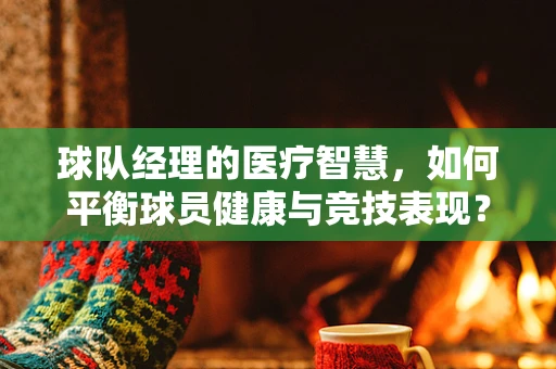 球队经理的医疗智慧，如何平衡球员健康与竞技表现？