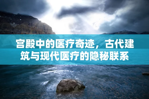 宫殿中的医疗奇迹，古代建筑与现代医疗的隐秘联系