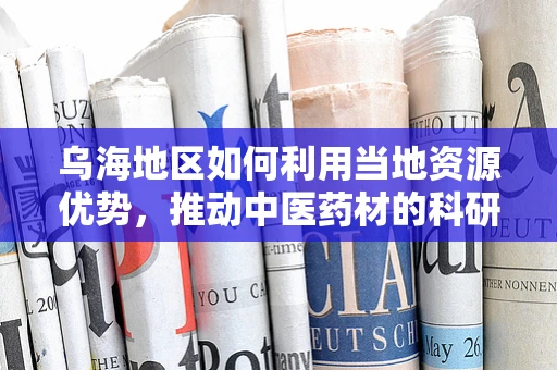 乌海地区如何利用当地资源优势，推动中医药材的科研与应用？