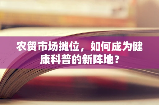 农贸市场摊位，如何成为健康科普的新阵地？