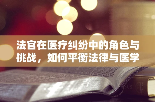 法官在医疗纠纷中的角色与挑战，如何平衡法律与医学的边界？