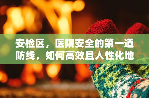 安检区，医院安全的第一道防线，如何高效且人性化地守护？