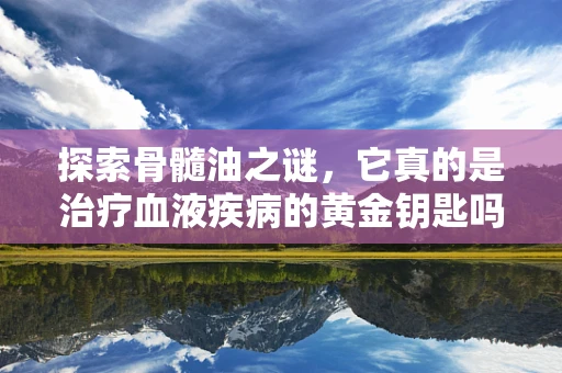 探索骨髓油之谜，它真的是治疗血液疾病的黄金钥匙吗？