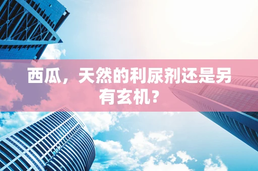 西瓜，天然的利尿剂还是另有玄机？