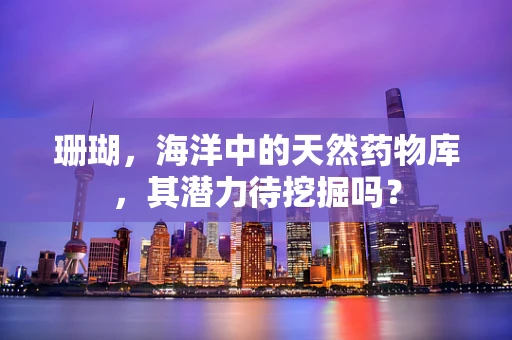 珊瑚，海洋中的天然药物库，其潜力待挖掘吗？