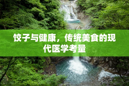 饺子与健康，传统美食的现代医学考量