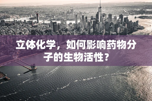 立体化学，如何影响药物分子的生物活性？