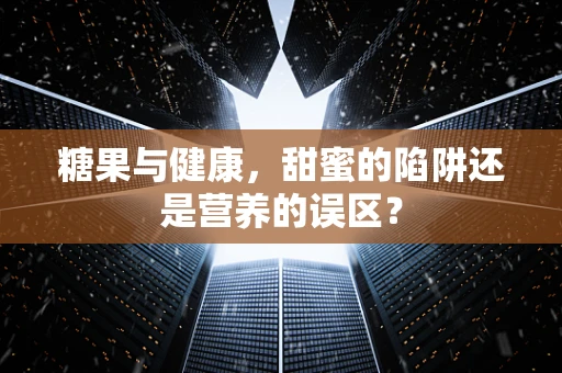 糖果与健康，甜蜜的陷阱还是营养的误区？