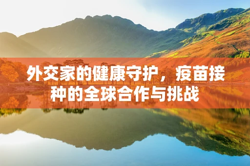 外交家的健康守护，疫苗接种的全球合作与挑战