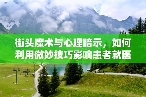 街头魔术与心理暗示，如何利用微妙技巧影响患者就医心态？