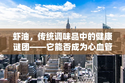 虾油，传统调味品中的健康谜团——它能否成为心血管健康的守护者？