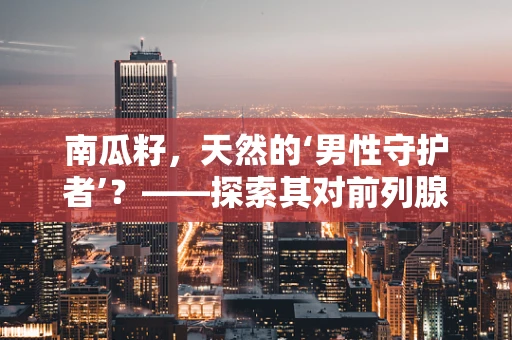 南瓜籽，天然的‘男性守护者’？——探索其对前列腺健康的潜在益处